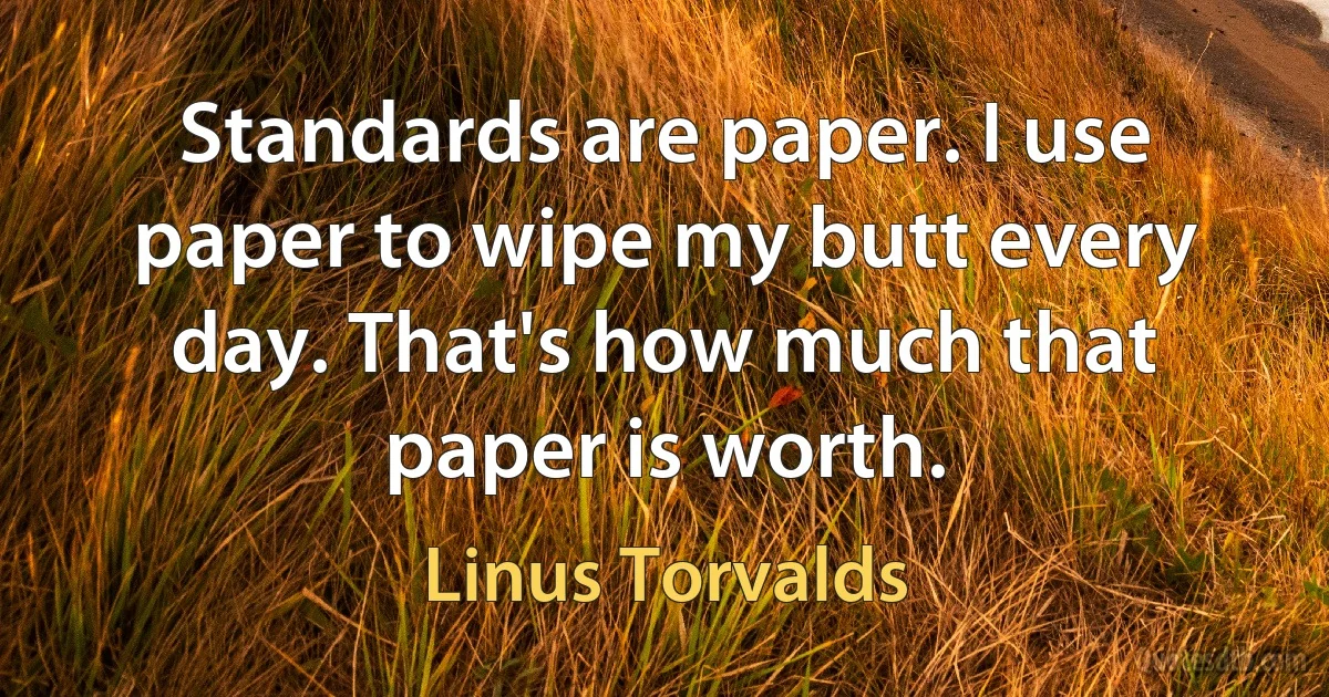 Standards are paper. I use paper to wipe my butt every day. That's how much that paper is worth. (Linus Torvalds)