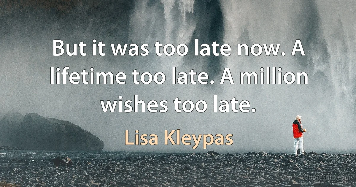 But it was too late now. A lifetime too late. A million wishes too late. (Lisa Kleypas)