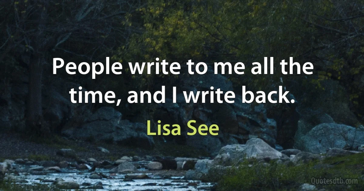 People write to me all the time, and I write back. (Lisa See)