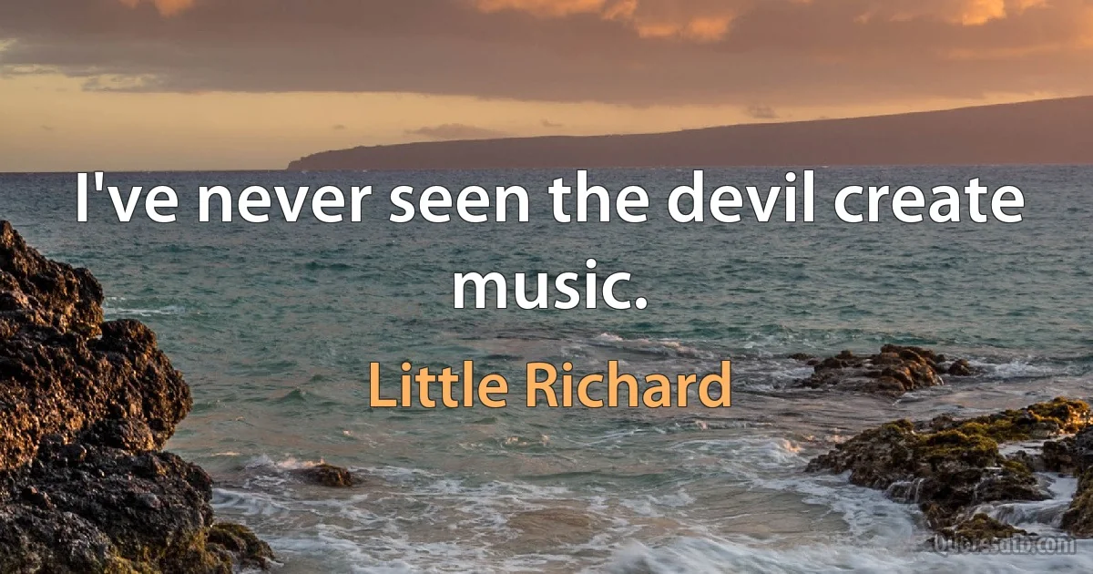 I've never seen the devil create music. (Little Richard)