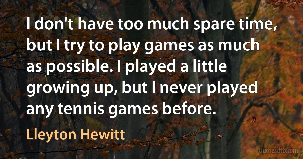 I don't have too much spare time, but I try to play games as much as possible. I played a little growing up, but I never played any tennis games before. (Lleyton Hewitt)