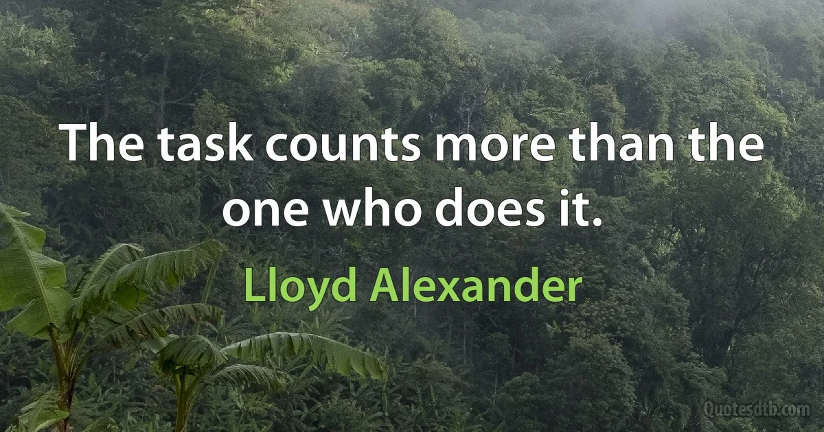 The task counts more than the one who does it. (Lloyd Alexander)