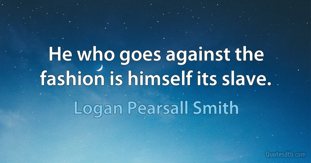 He who goes against the fashion is himself its slave. (Logan Pearsall Smith)