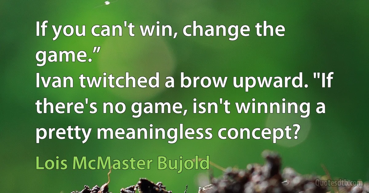 If you can't win, change the game.”
Ivan twitched a brow upward. "If there's no game, isn't winning a pretty meaningless concept? (Lois McMaster Bujold)