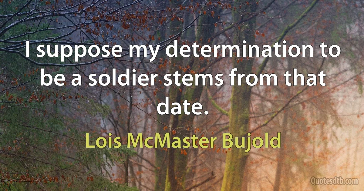 I suppose my determination to be a soldier stems from that date. (Lois McMaster Bujold)