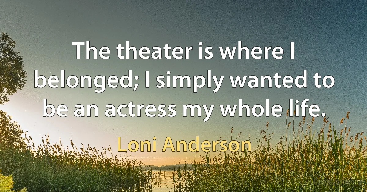 The theater is where I belonged; I simply wanted to be an actress my whole life. (Loni Anderson)