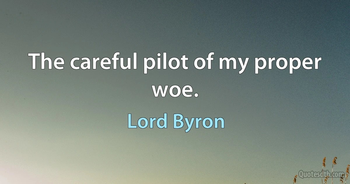 The careful pilot of my proper woe. (Lord Byron)