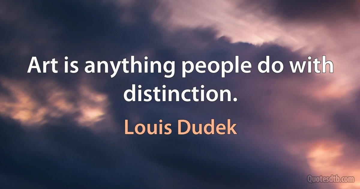 Art is anything people do with distinction. (Louis Dudek)