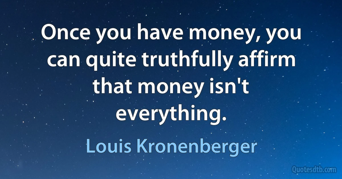 Once you have money, you can quite truthfully affirm that money isn't everything. (Louis Kronenberger)