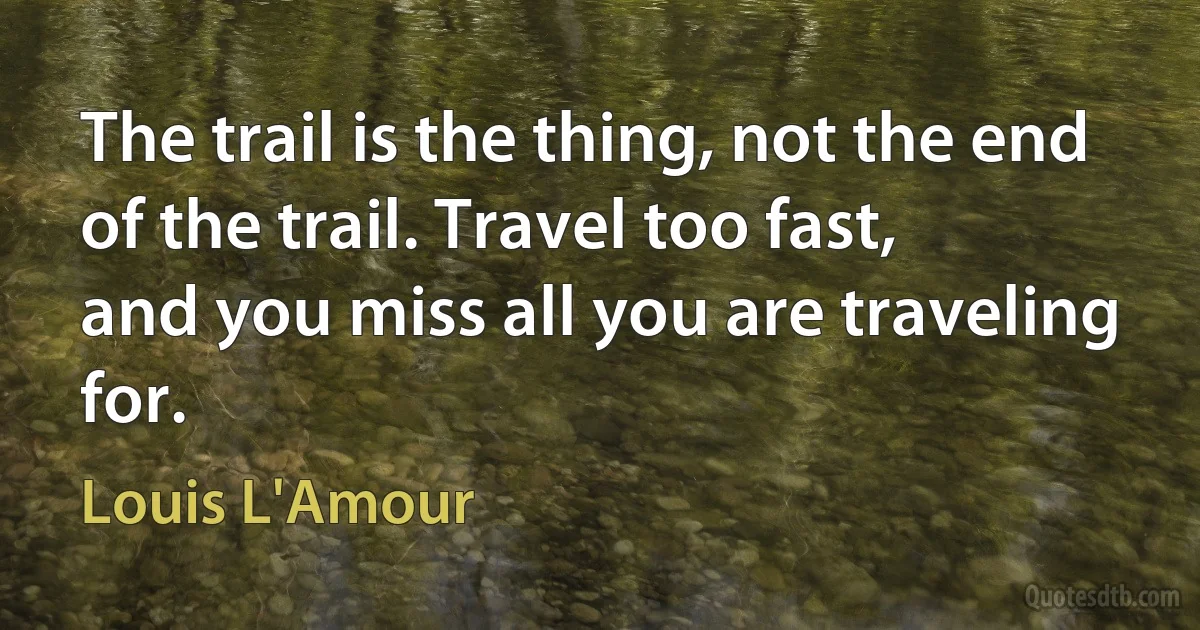 The trail is the thing, not the end of the trail. Travel too fast,
and you miss all you are traveling for. (Louis L'Amour)