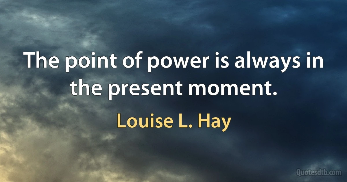 The point of power is always in the present moment. (Louise L. Hay)