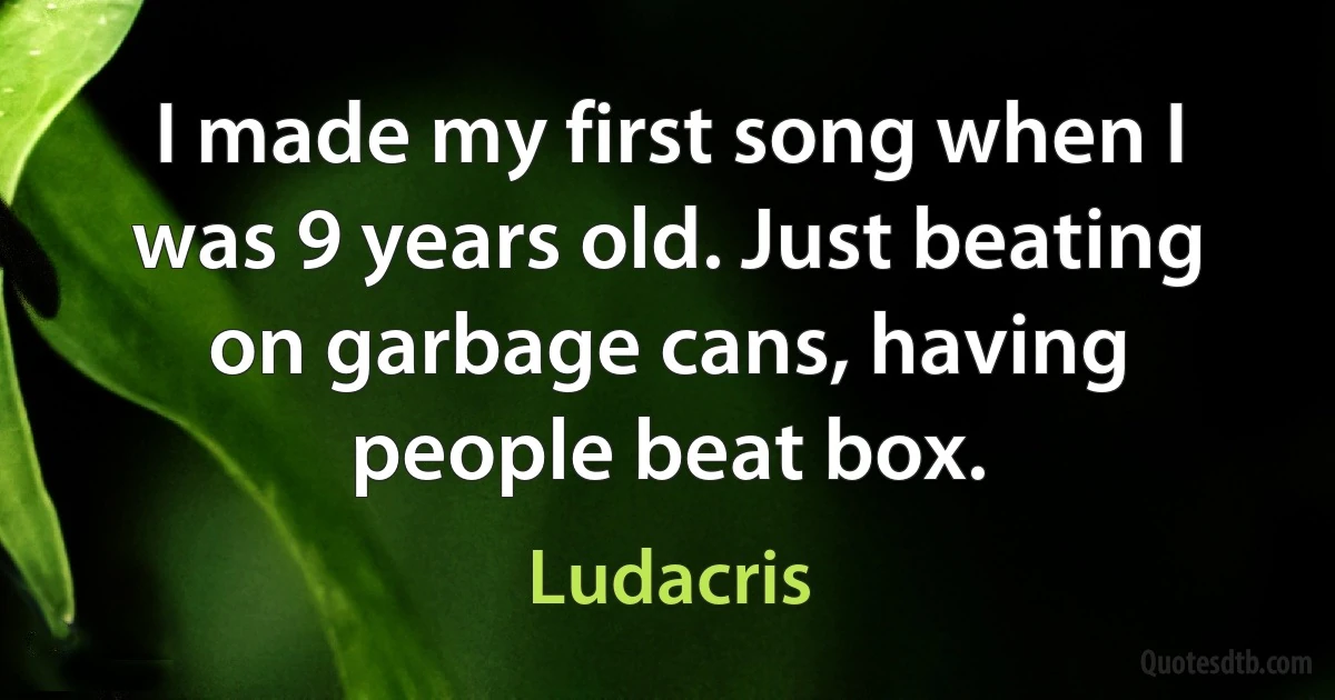 I made my first song when I was 9 years old. Just beating on garbage cans, having people beat box. (Ludacris)