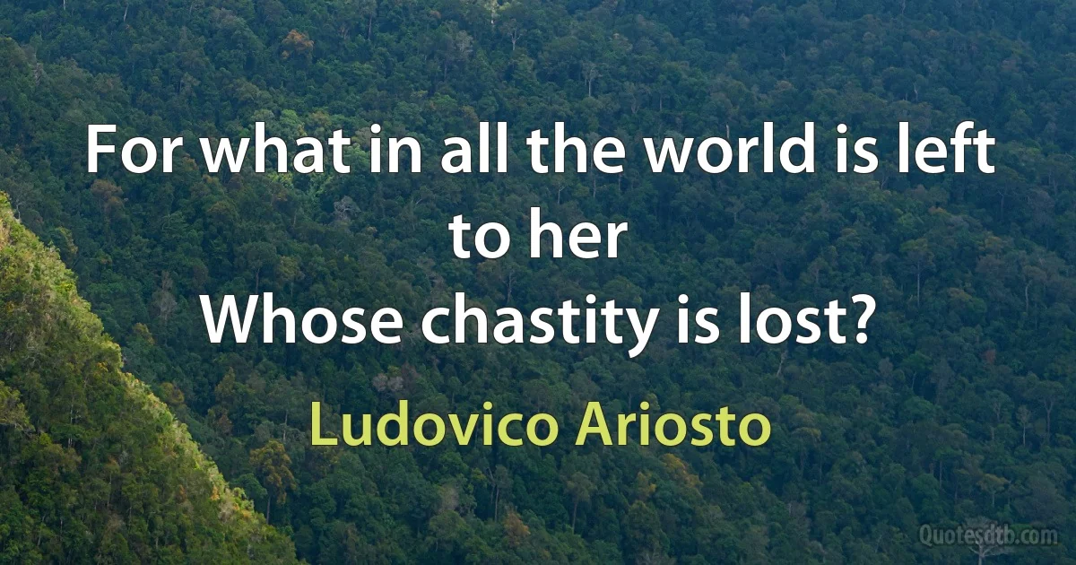 For what in all the world is left to her
Whose chastity is lost? (Ludovico Ariosto)