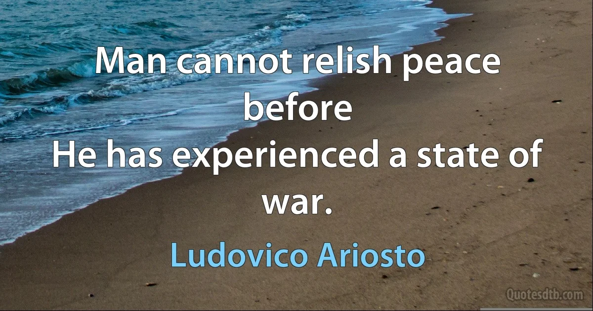 Man cannot relish peace before
He has experienced a state of war. (Ludovico Ariosto)