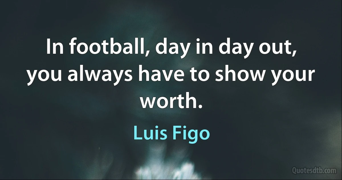 In football, day in day out, you always have to show your worth. (Luis Figo)