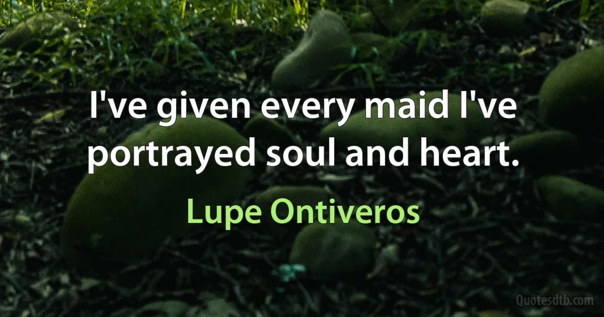 I've given every maid I've portrayed soul and heart. (Lupe Ontiveros)