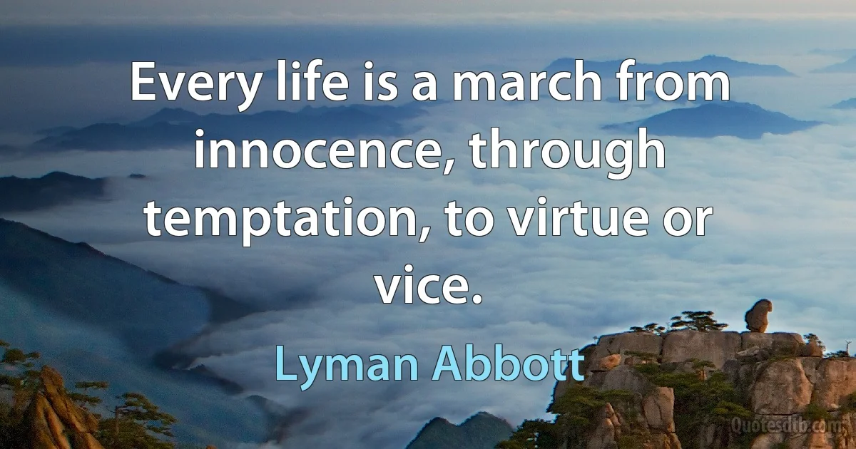 Every life is a march from innocence, through temptation, to virtue or vice. (Lyman Abbott)