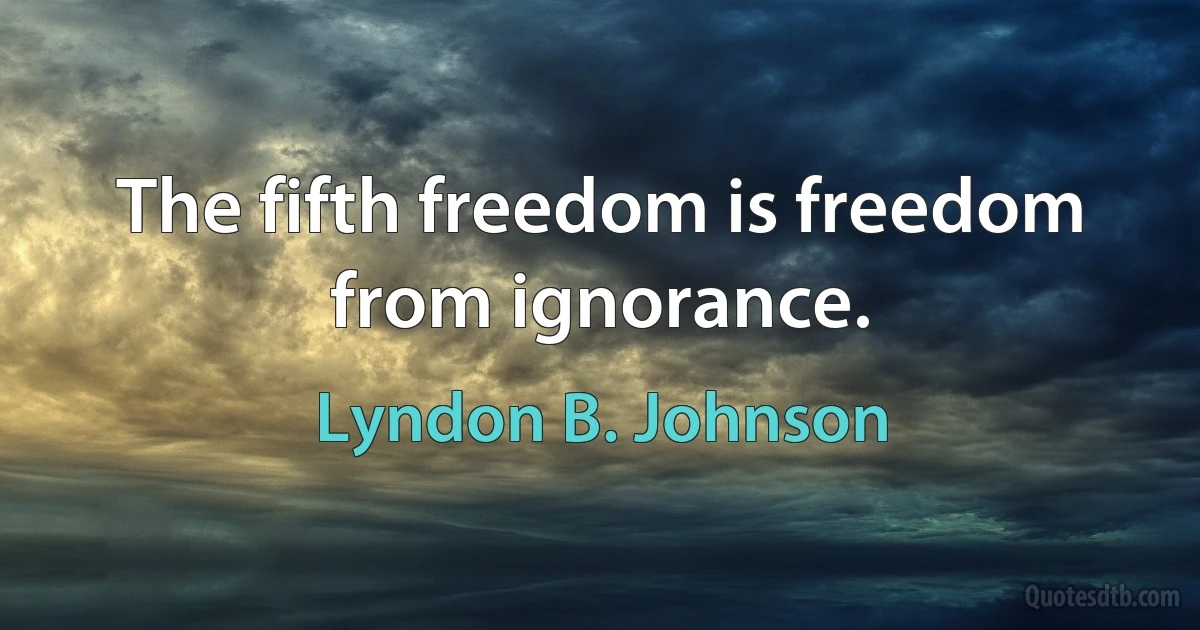 The fifth freedom is freedom from ignorance. (Lyndon B. Johnson)