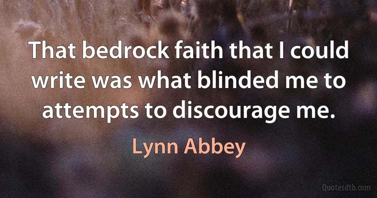 That bedrock faith that I could write was what blinded me to attempts to discourage me. (Lynn Abbey)