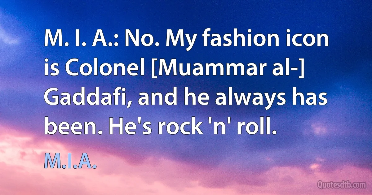 M. I. A.: No. My fashion icon is Colonel [Muammar al-] Gaddafi, and he always has been. He's rock 'n' roll. (M.I.A.)