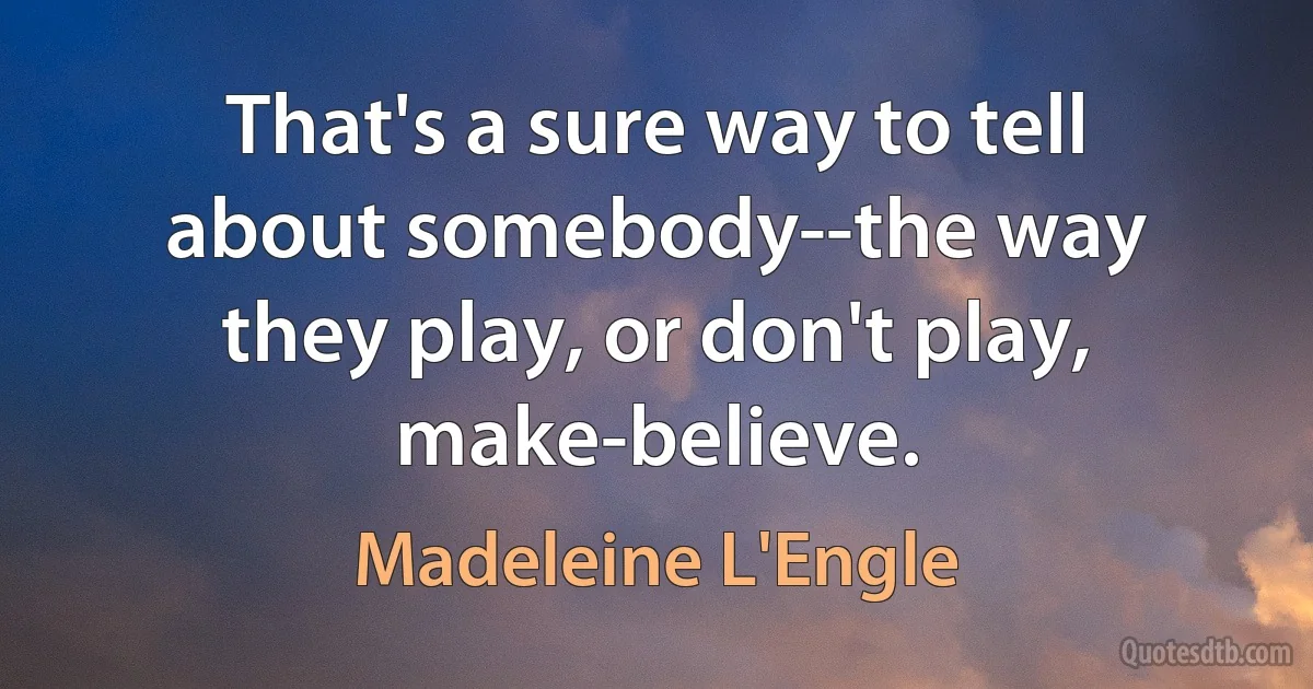 That's a sure way to tell about somebody--the way they play, or don't play, make-believe. (Madeleine L'Engle)