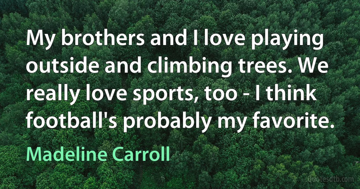 My brothers and I love playing outside and climbing trees. We really love sports, too - I think football's probably my favorite. (Madeline Carroll)