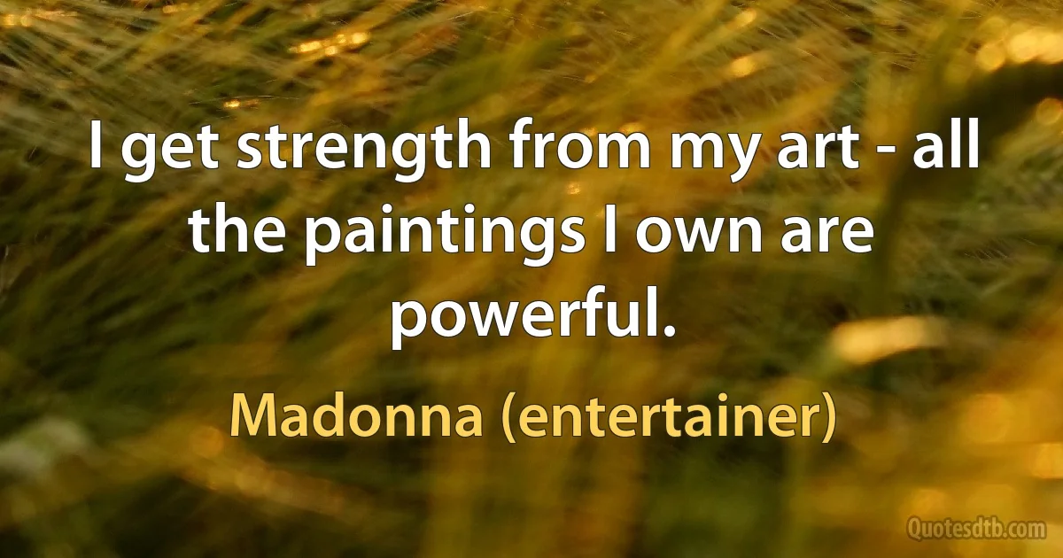 I get strength from my art - all the paintings I own are powerful. (Madonna (entertainer))