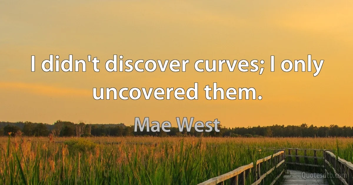 I didn't discover curves; I only uncovered them. (Mae West)