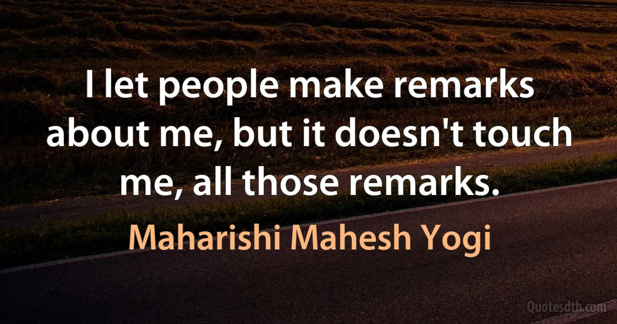 I let people make remarks about me, but it doesn't touch me, all those remarks. (Maharishi Mahesh Yogi)