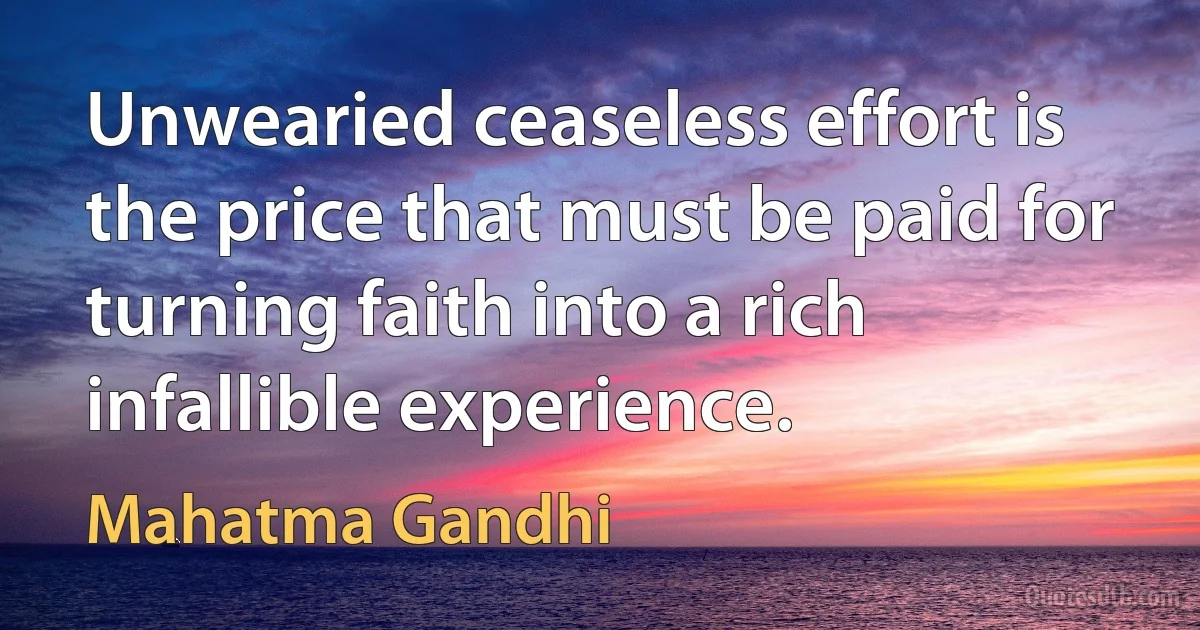 Unwearied ceaseless effort is the price that must be paid for turning faith into a rich infallible experience. (Mahatma Gandhi)