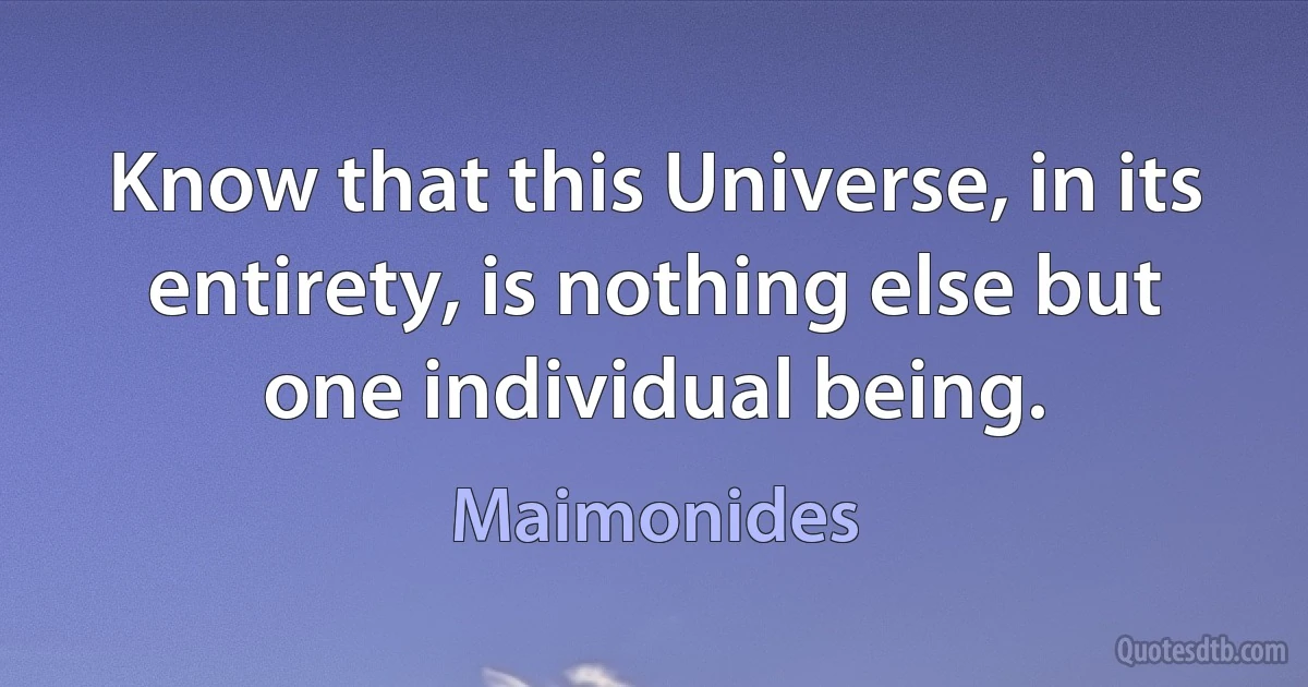 Know that this Universe, in its entirety, is nothing else but one individual being. (Maimonides)