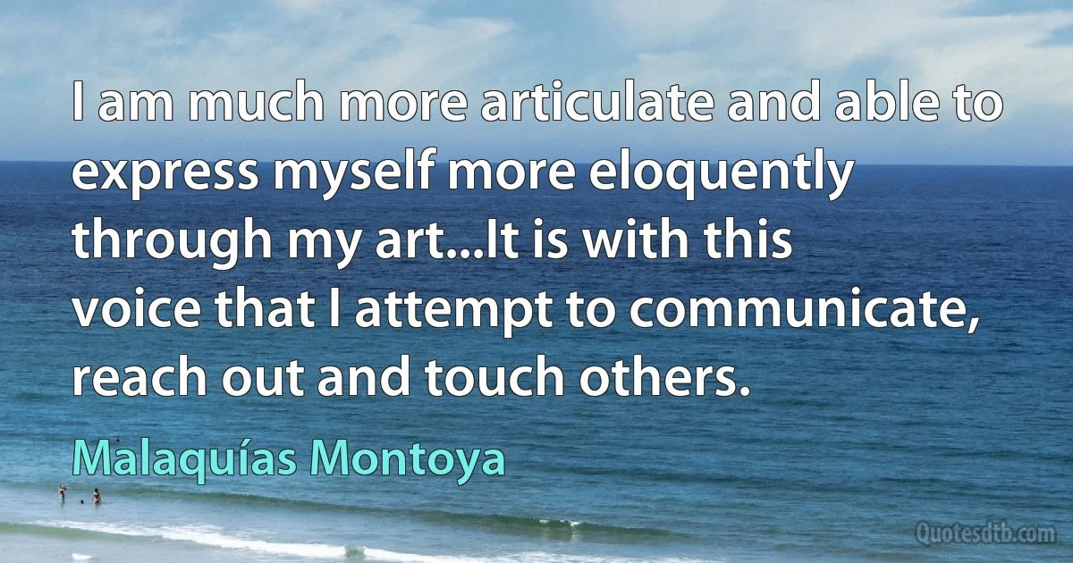 I am much more articulate and able to express myself more eloquently through my art...It is with this voice that I attempt to communicate, reach out and touch others. (Malaquías Montoya)