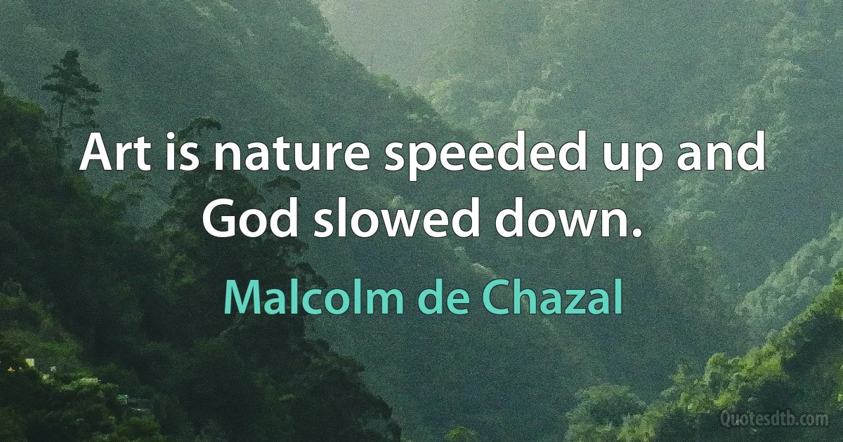 Art is nature speeded up and God slowed down. (Malcolm de Chazal)