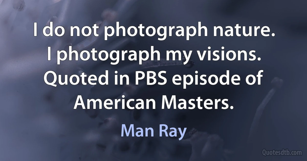 I do not photograph nature. I photograph my visions. Quoted in PBS episode of American Masters. (Man Ray)