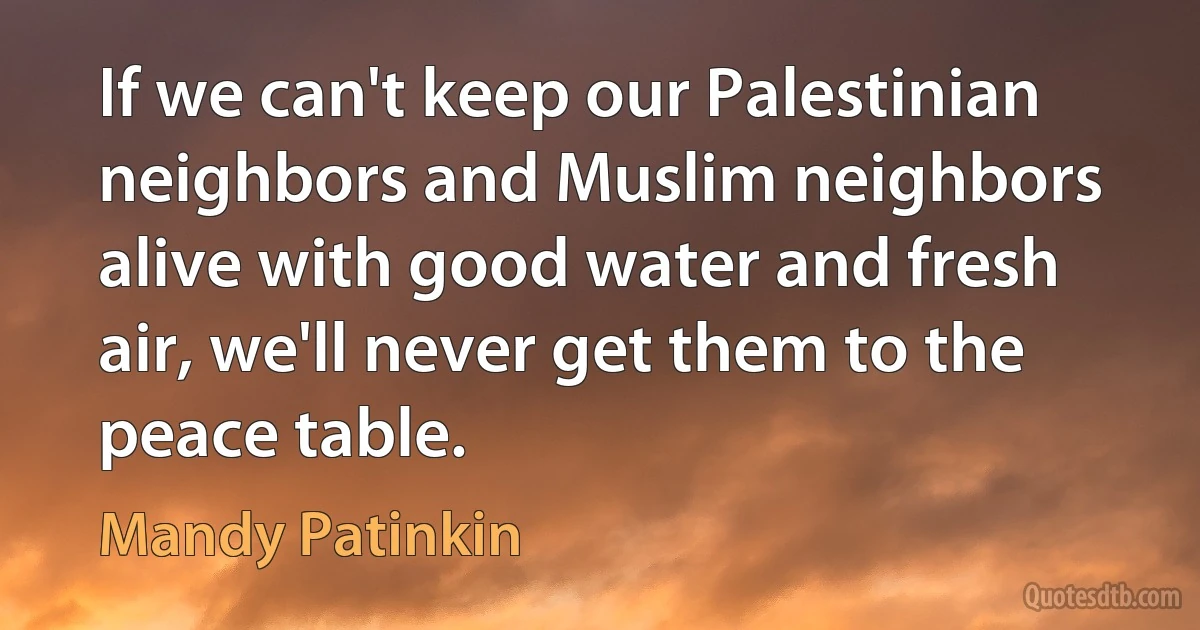 If we can't keep our Palestinian neighbors and Muslim neighbors alive with good water and fresh air, we'll never get them to the peace table. (Mandy Patinkin)