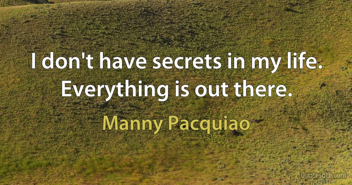 I don't have secrets in my life. Everything is out there. (Manny Pacquiao)