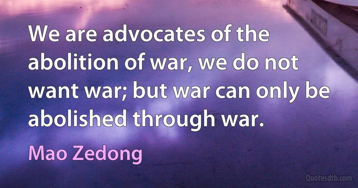 We are advocates of the abolition of war, we do not want war; but war can only be abolished through war. (Mao Zedong)