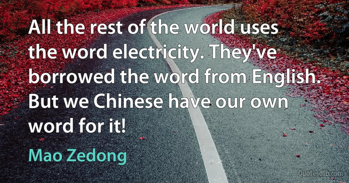 All the rest of the world uses the word electricity. They've borrowed the word from English. But we Chinese have our own word for it! (Mao Zedong)