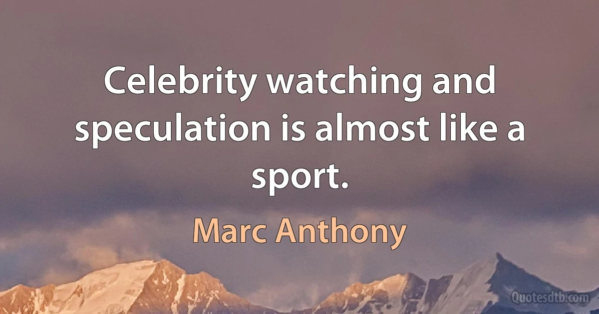 Celebrity watching and speculation is almost like a sport. (Marc Anthony)