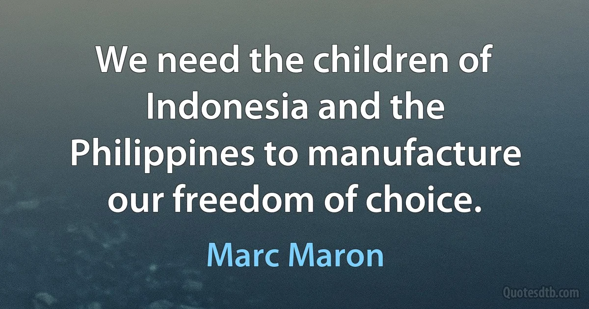 We need the children of Indonesia and the Philippines to manufacture our freedom of choice. (Marc Maron)