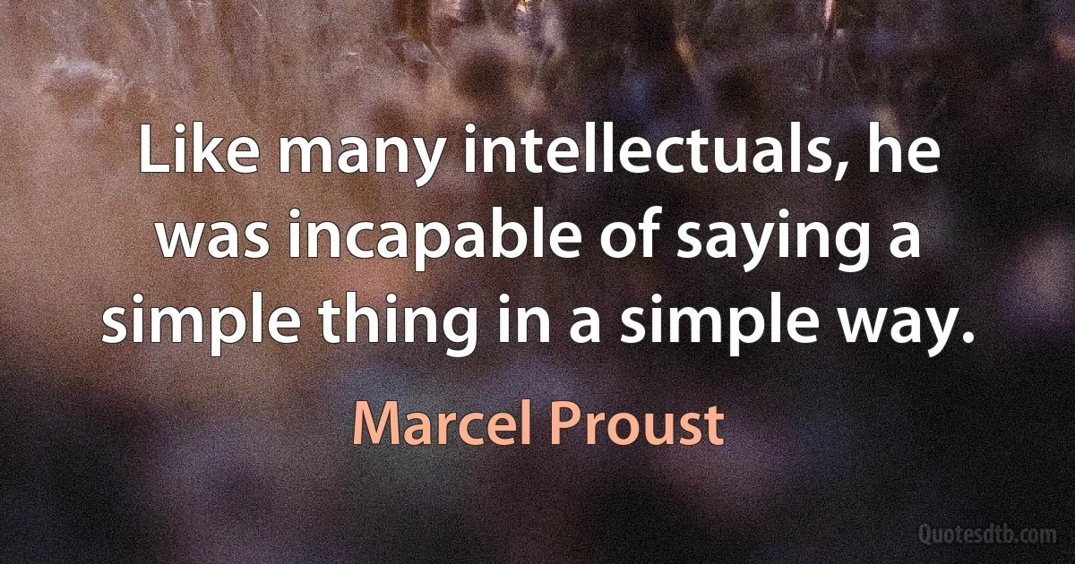 Like many intellectuals, he was incapable of saying a simple thing in a simple way. (Marcel Proust)