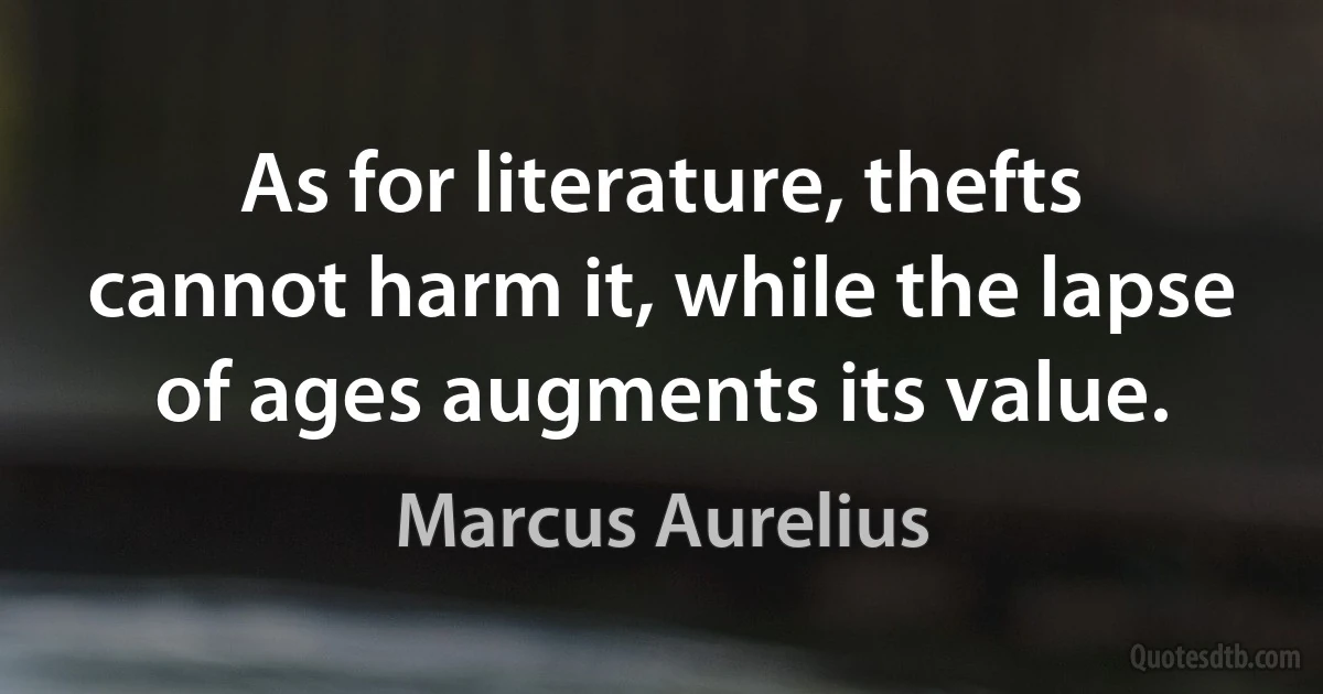 As for literature, thefts cannot harm it, while the lapse of ages augments its value. (Marcus Aurelius)