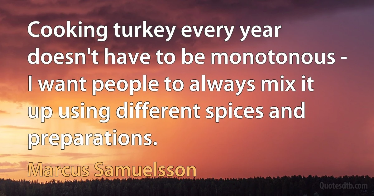 Cooking turkey every year doesn't have to be monotonous - I want people to always mix it up using different spices and preparations. (Marcus Samuelsson)