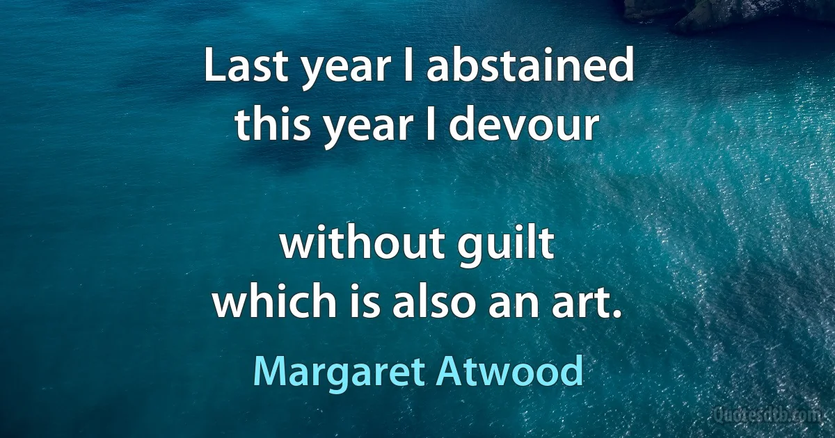 Last year I abstained
this year I devour

without guilt
which is also an art. (Margaret Atwood)