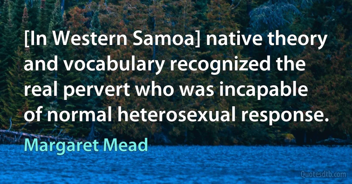 [In Western Samoa] native theory and vocabulary recognized the real pervert who was incapable of normal heterosexual response. (Margaret Mead)