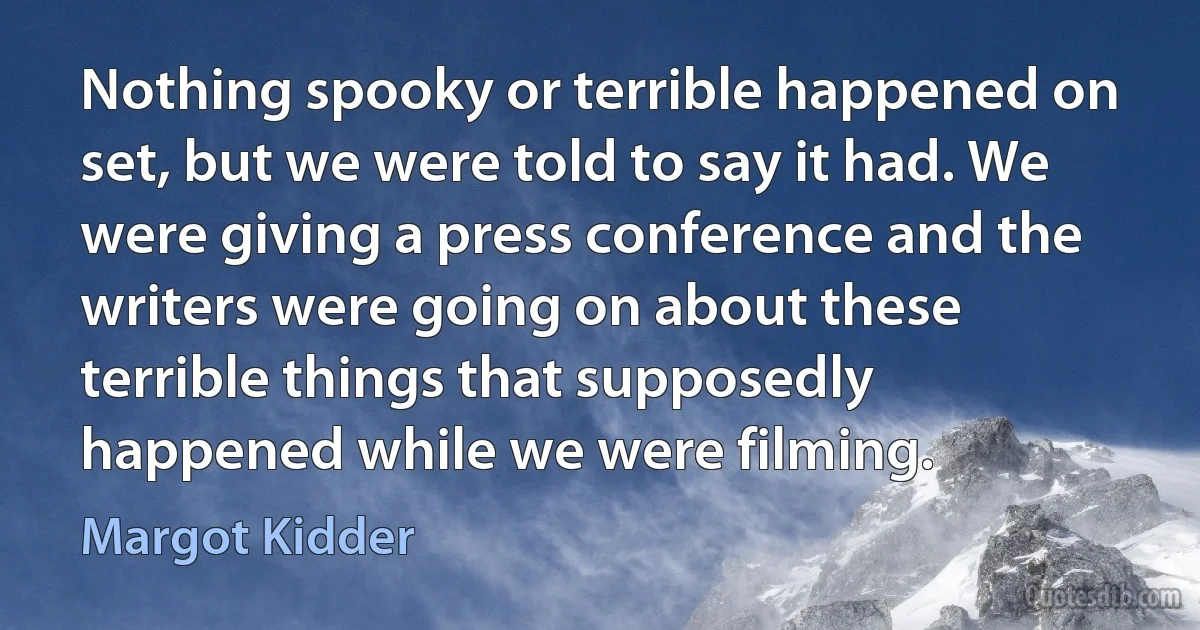 Nothing spooky or terrible happened on set, but we were told to say it had. We were giving a press conference and the writers were going on about these terrible things that supposedly happened while we were filming. (Margot Kidder)