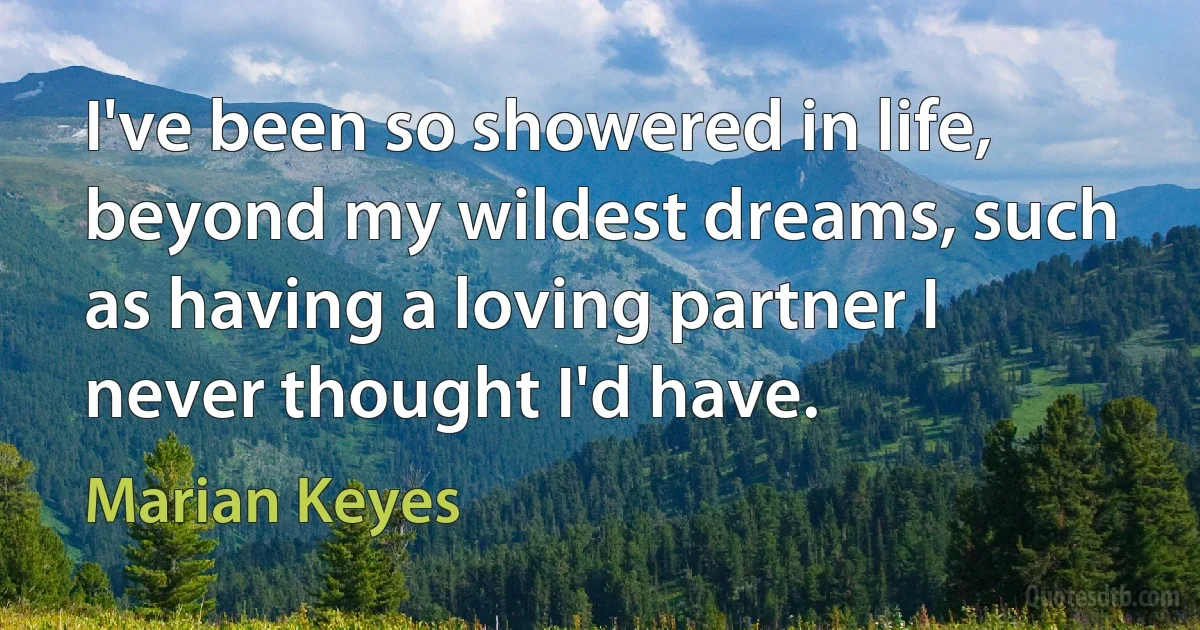 I've been so showered in life, beyond my wildest dreams, such as having a loving partner I never thought I'd have. (Marian Keyes)