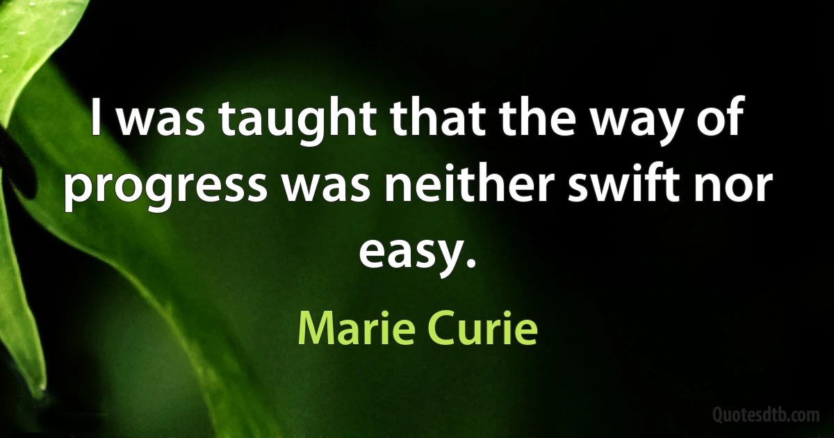 I was taught that the way of progress was neither swift nor easy. (Marie Curie)