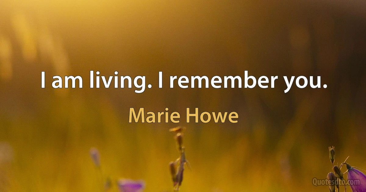 I am living. I remember you. (Marie Howe)