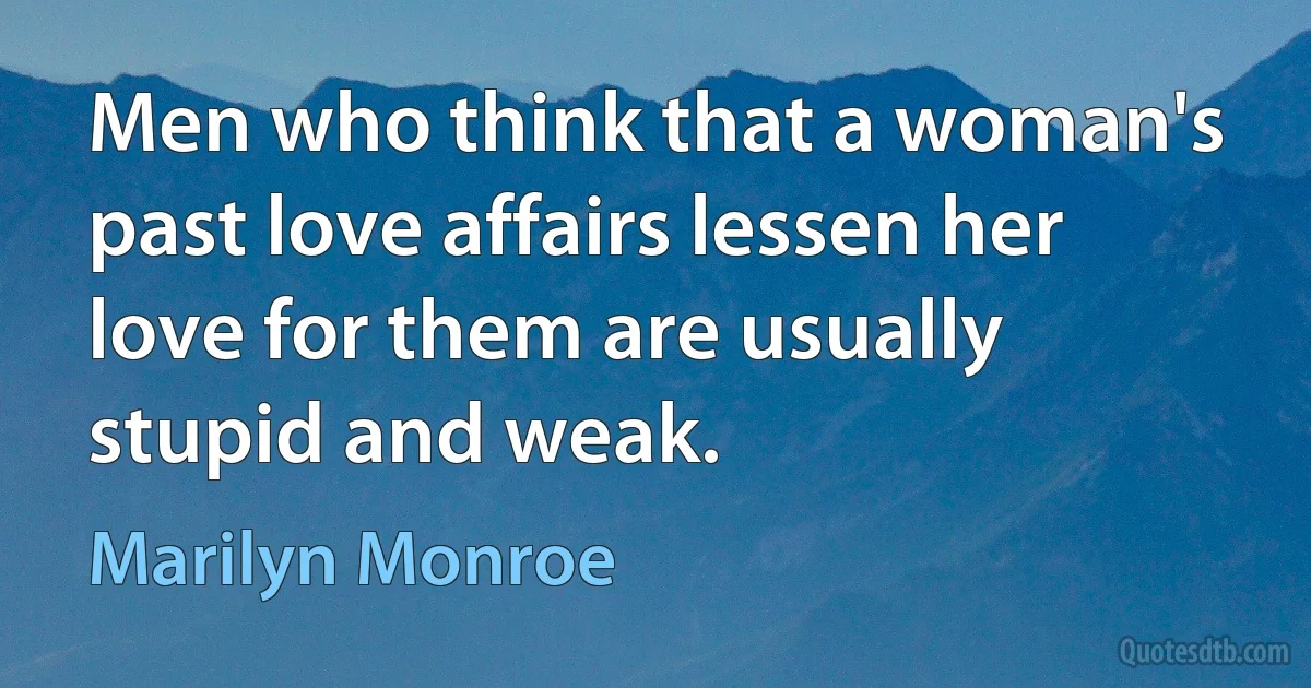 Men who think that a woman's past love affairs lessen her love for them are usually stupid and weak. (Marilyn Monroe)